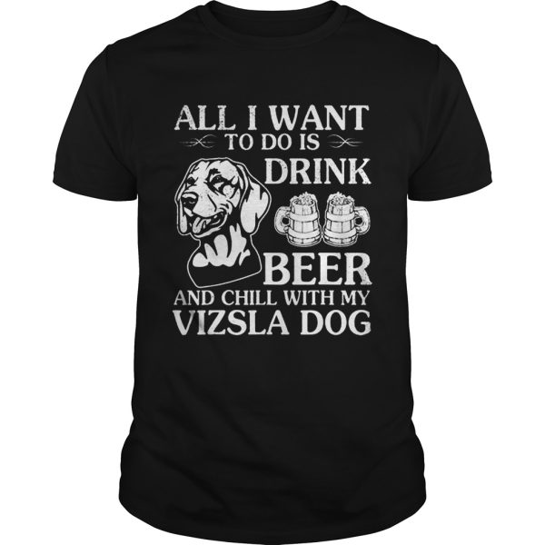 All I Want To Do Is Drink Beer Chill With My Vizsla shirt