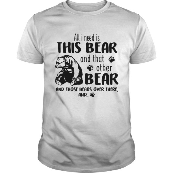 All I need is this Bear and that other bear and those bears over there shirt