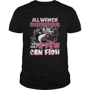 All Women Are Created Equal But Only A Few Can Fish Funny Shirt