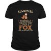 Always Be Yourself Unless You Can Be A Fox Then Always Be A Fox shirt