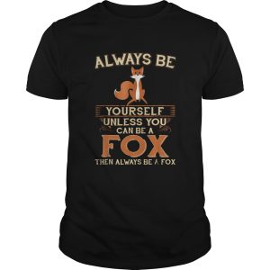 Always Be Yourself Unless You Can Be A Fox Then Always Be A Fox shirt