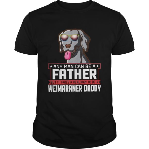 Any Man Can Be A Father Real Man To Be A Weimaraner Daddy shirt