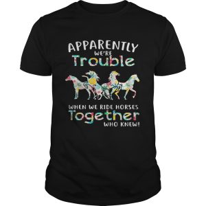 Apparently we’re trouble when we ride Horses together who knew t-shirt