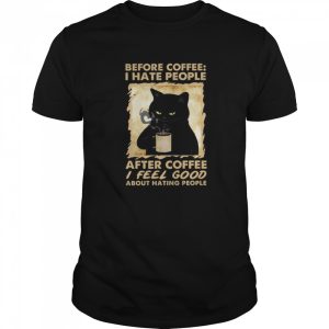 Before Coffee I Hate People After Coffee I Feel Good About Hating People shirt