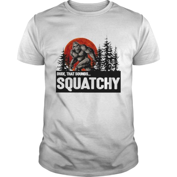 Bigfoot Dude that sounds squatchy shirt