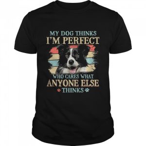 Border Collie my dog thinks Im perfect who cares what anyone else thinks shirt