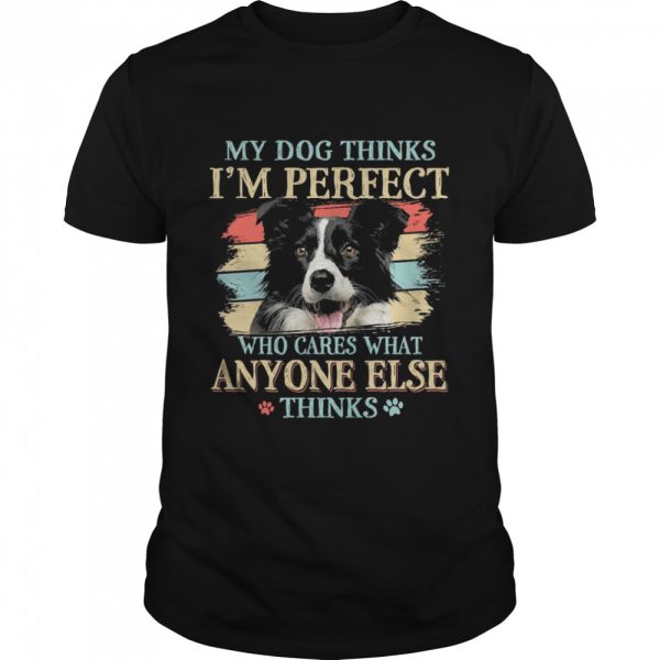 Border Collie my dog thinks Im perfect who cares what anyone else thinks shirt