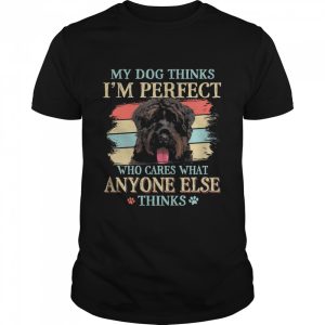 Bouvier Des Flandres my dog thinks Im perfect who cares what anyone else thinks shirt