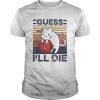 Cat Guess Ill Die Vintage shirt