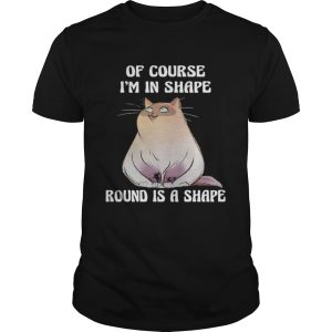 Cat Of course Im in shape round is a shape shirt