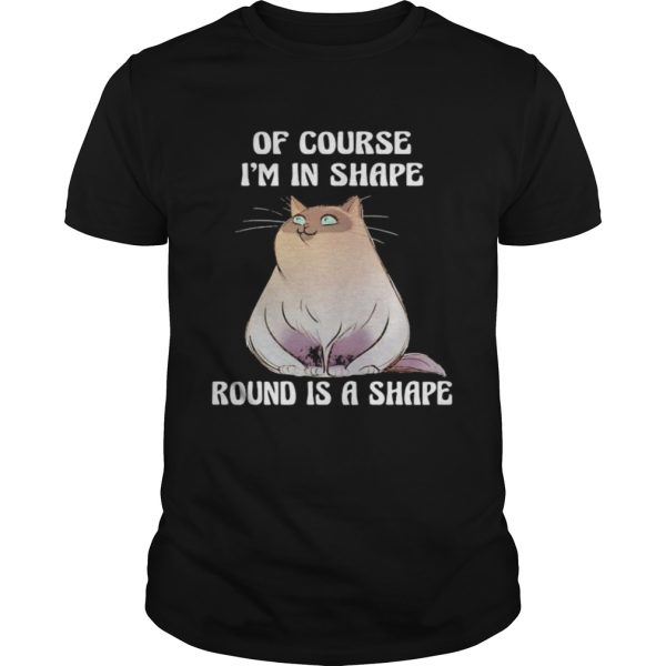 Cat Of course Im in shape round is a shape shirt