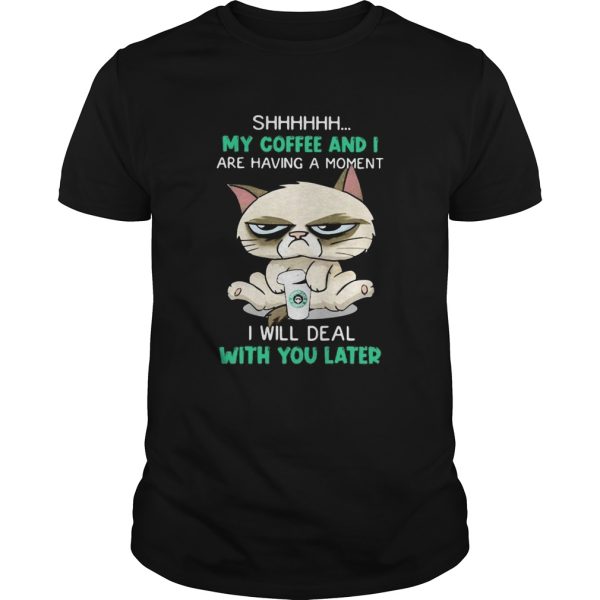 Cat Shhh My Coffee And I Are Having A Moment I Will Deal With You Later shirt