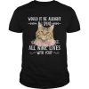 Cat Would It Be Alright If I Spend All Nine Lives With You shirt
