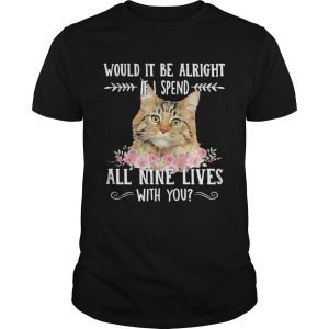 Cat Would It Be Alright If I Spend All Nine Lives With You shirt