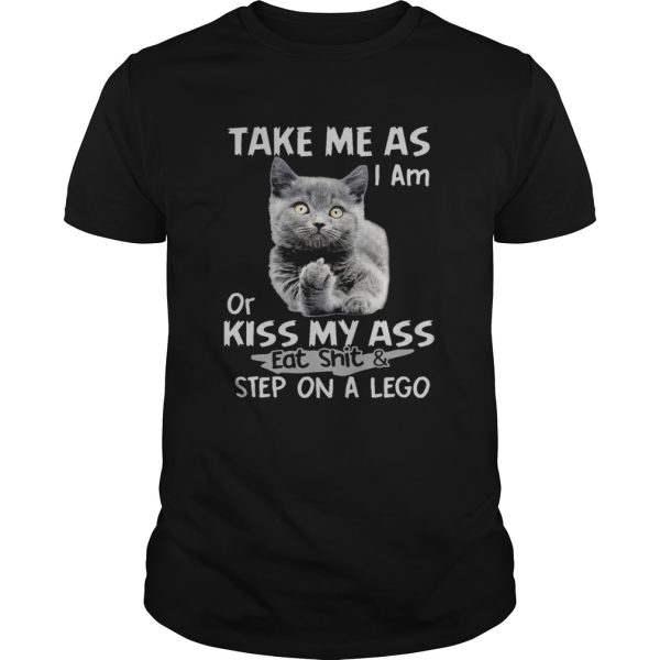 Cat fuck you take me as I am or kiss my ass eat shit and step on a lego shirt