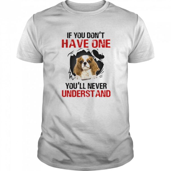 Cavalier King Charles Spaniel If You Don’t Have One You’ll Never Understand shirt