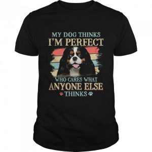 Cavalier King Charles Spaniel my dog thinks Im perfect who cares what anyone else thinks shirt