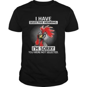 Chicken I have selective hearing I’m sorry you were not selected shirt