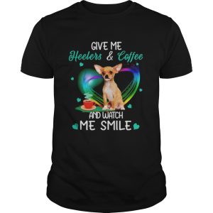 Chihuahua Give Me Heelers And Coffee And Watch Me Smile shirt