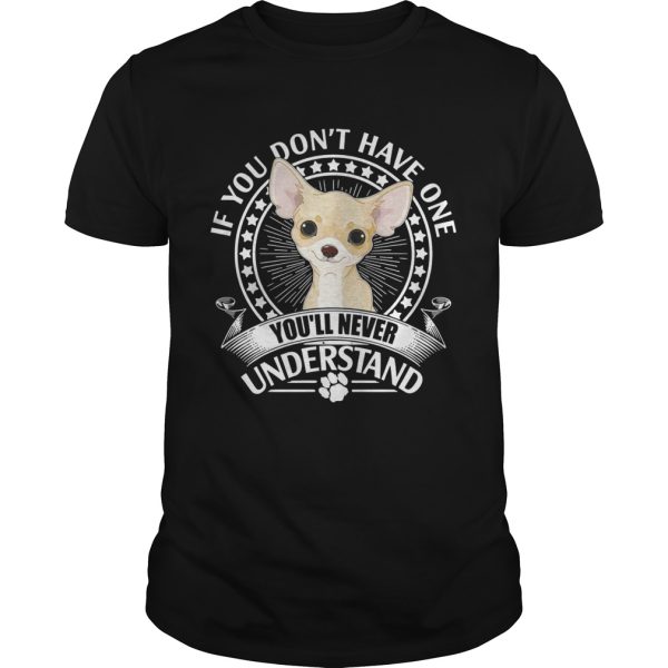 Chihuahua If you don’t have one you’ll never understand shirt