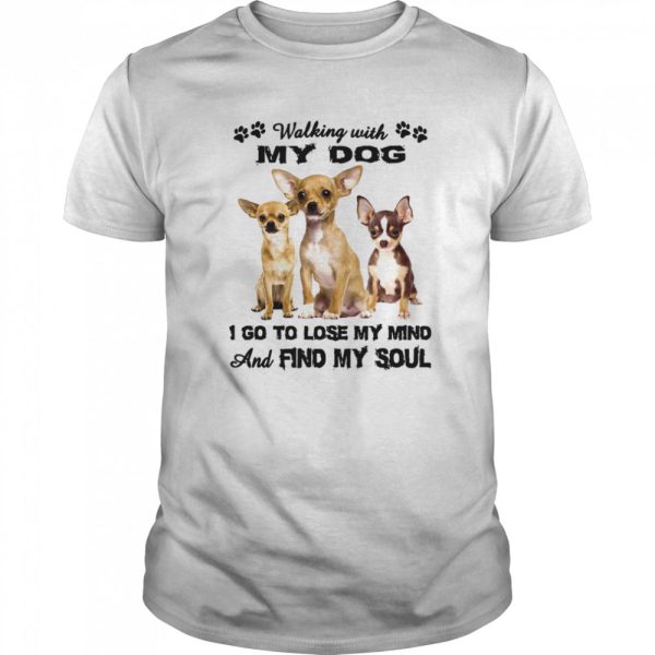 Chihuahua Walking With My Dog I Go To Lose My Mind And Find My Soul shirt