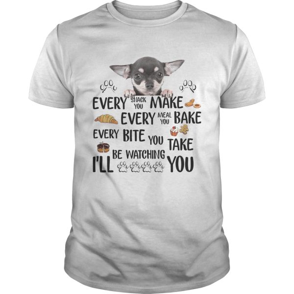 Chihuahua every snack you make every meal you bake every bite you shirt