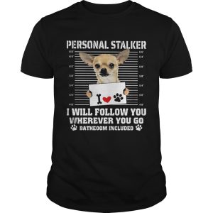 Chihuahua personal stalker i will follow you wherever you go bathroom included paws shirt