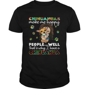 Chihuahuas make me happy people well thats why I have a Chihuahua shirt