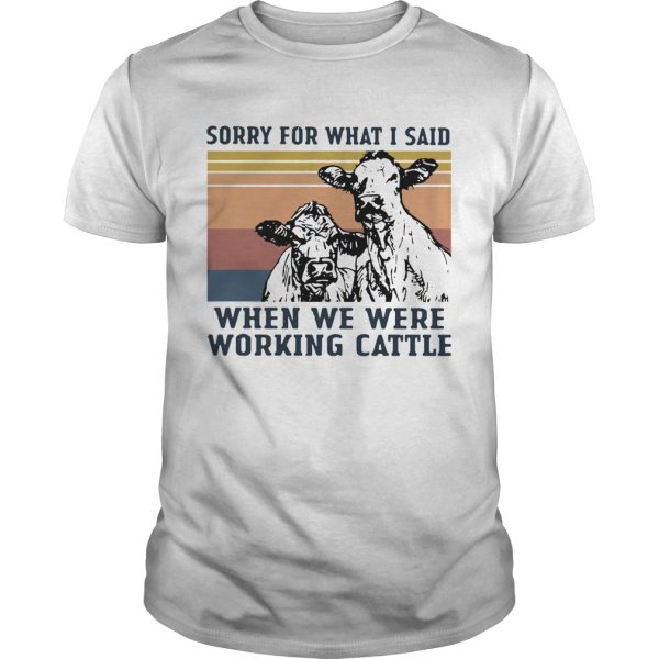 Cows Sorry For What I Said When We Were Working Cattle Vintage shirt