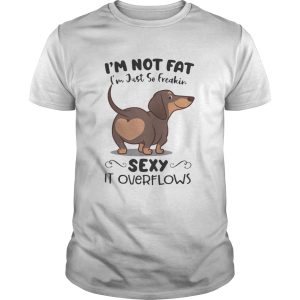 Dachsund im not fat im just so freakin sexy it overflows shirt