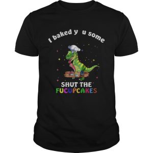 Dinosaurs TRex I Baked You Some Shut The Fucupcakes shirt