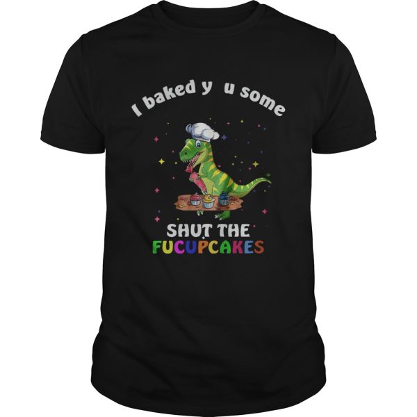 Dinosaurs TRex I Baked You Some Shut The Fucupcakes shirt