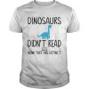 Dinosaurs didnt read now they are extinct teacher shirt