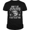 Don’t be jealous just because I catch more fish than you shirt