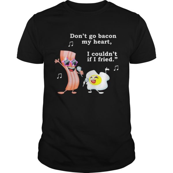 Dont go bacon my heart I couldnt if I fried shirt