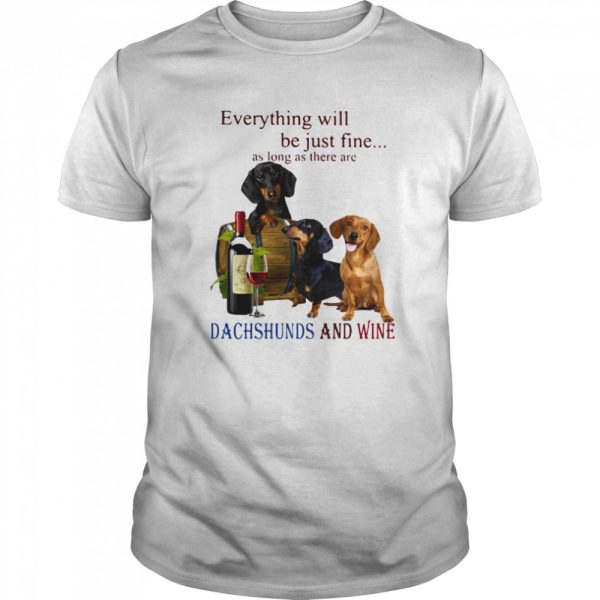 Everything Will Be Just Fine As Long As There Are Dachshunds And Wine shirt