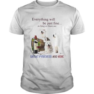 Everything Will Be Just Fine As Long As There Are Great Pyrenees And Wine shirt