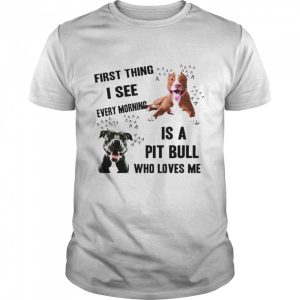 First thing I see every morning is Pit Bull who loves me shirt
