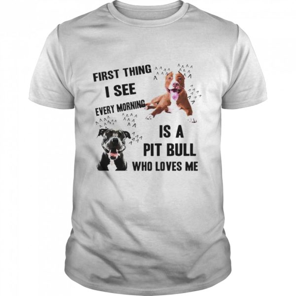 First thing I see every morning is Pit Bull who loves me shirt