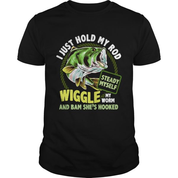 Fishing I just hold my rod steady myself wiggle my worm and bam shes hooked shirt