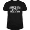 Fishing born to fish forced to work shirt