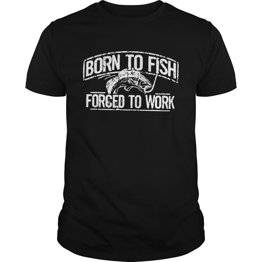 Fishing born to fish forced to work shirt
