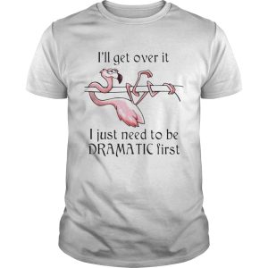 Flamingo I’ll get over it I just need to be dramatic first shirt
