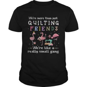 Flamingo we’re more than just quilting friends we’re like a really small gang shirt