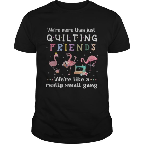 Flamingo we’re more than just quilting friends we’re like a really small gang shirt