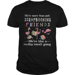 Flamingo we’re more than just scrapbooking friends we’re like a really small gang shirt