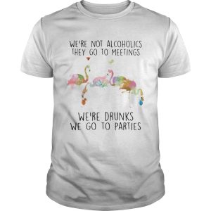 Flamingo were not alcoholics they go to meetings were drunks we go to parties shirt