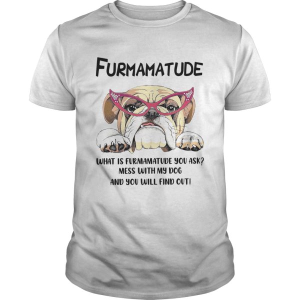 Furmamatude What Is Furmamatude You Ask Mess With My Dog And You Will Find Out shirt