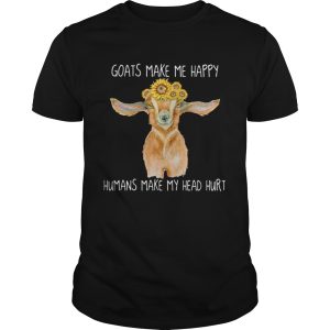 GOATS MAKE ME HAPPY HUMANS MAKE MY HEAD HURT SUNFLOW shirt