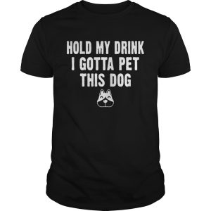 Hold My Drink I Gotta Pet This Dog T-shirt Funny Humor Gift Shirt